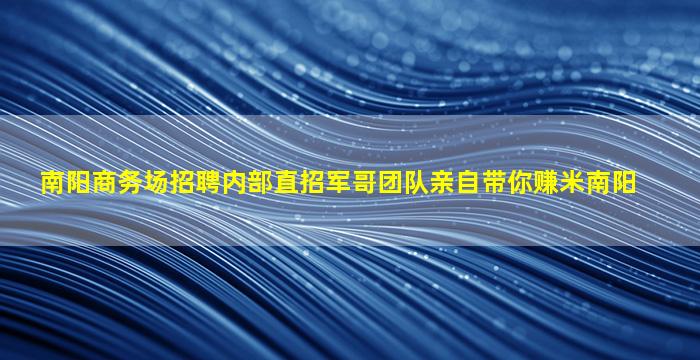 南阳商务场招聘内部直招军哥团队亲自带你赚米南阳