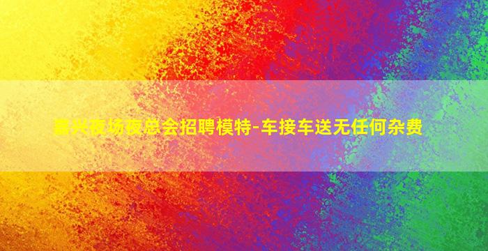 嘉兴夜场夜总会招聘模特-车接车送无任何杂费