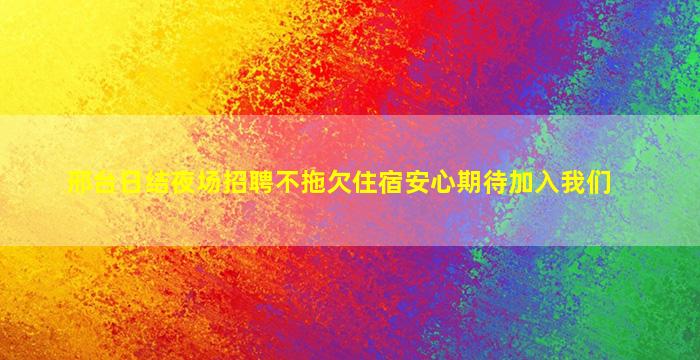 邢台日结夜场招聘不拖欠住宿安心期待加入我们